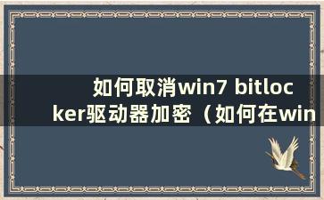 如何取消win7 bitlocker驱动器加密（如何在win7中关闭bitlocker加密）